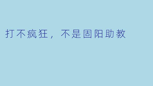 打不疯狂，不是固阳助教