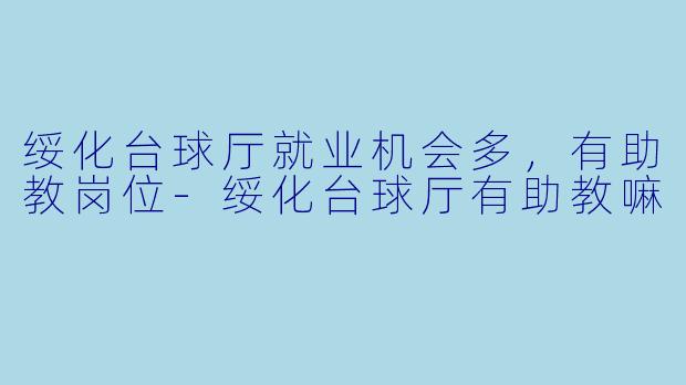 绥化台球厅就业机会多，有助教岗位-绥化台球厅有助教嘛