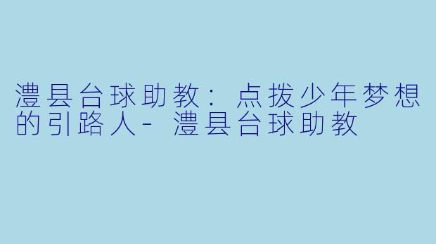澧县台球助教：点拨少年梦想的引路人-澧县台球助教