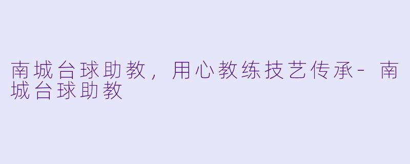 南城台球助教，用心教练技艺传承