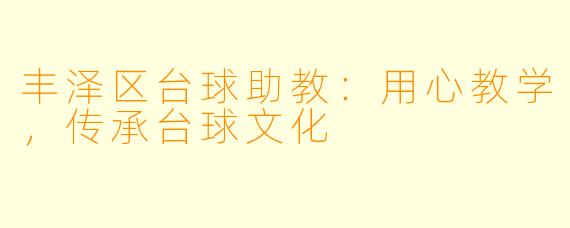 丰泽区台球助教：用心教学，传承台球文化
