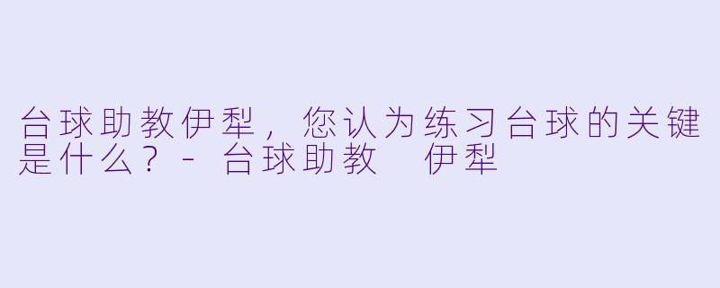 台球助教伊犁，您认为练习台球的关键是什么？