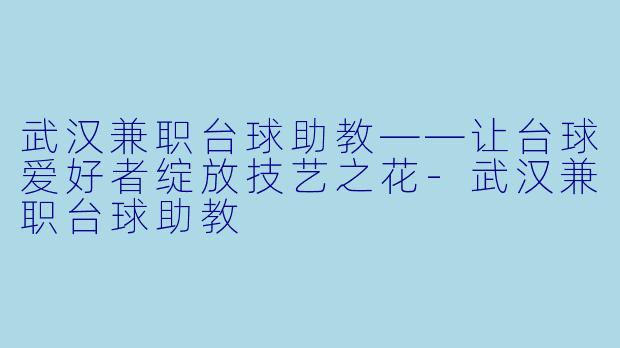 武汉兼职台球助教——让台球爱好者绽放技艺之花-武汉兼职台球助教