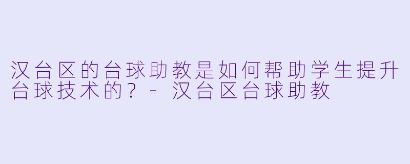 汉台区的台球助教是如何帮助学生提升台球技术的?