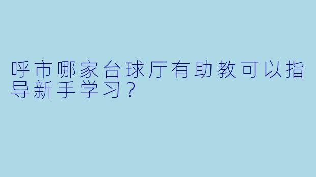 呼市哪家台球厅有助教可以指导新手学习？