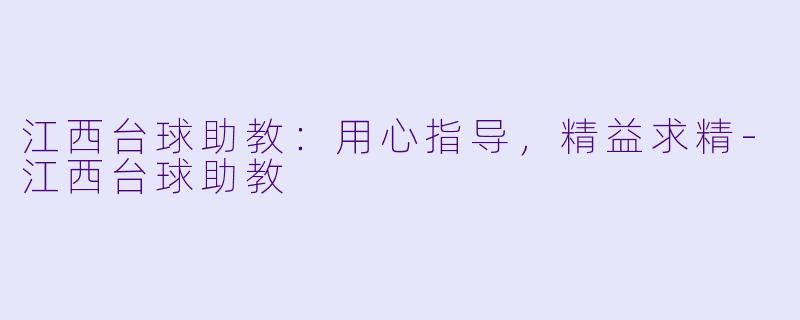 江西台球助教：用心指导，精益求精-江西台球助教
