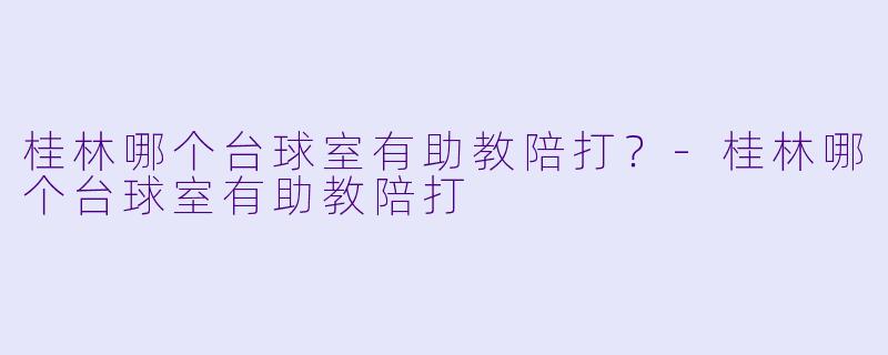 桂林哪个台球室有助教陪打？-桂林哪个台球室有助教陪打