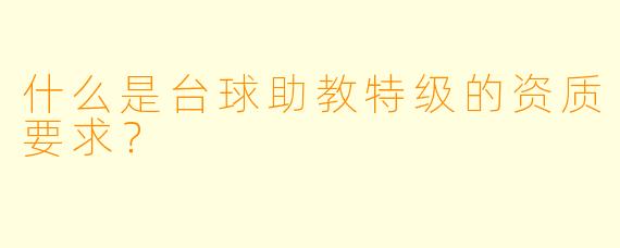 什么是台球助教特级的资质要求？