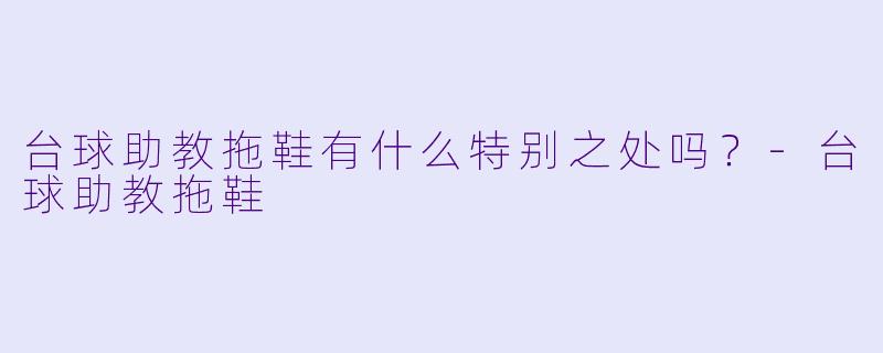 台球助教拖鞋有什么特别之处吗？
