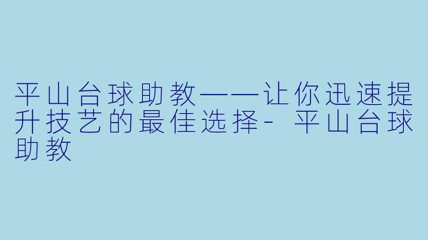 平山台球助教——让你迅速提升技艺的最佳选择-平山台球助教