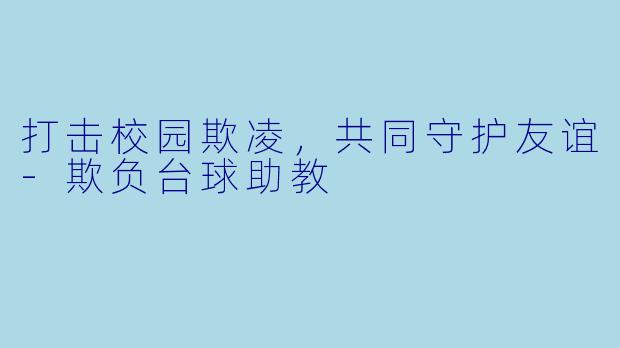 打击校园欺凌，共同守护友谊-欺负台球助教