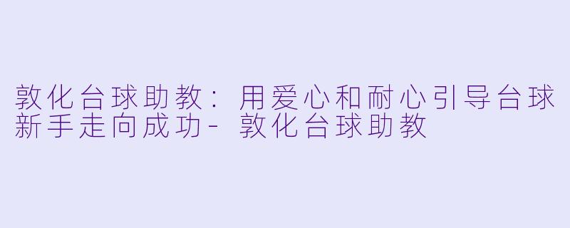 敦化台球助教：用爱心和耐心引导台球新手走向成功-敦化台球助教
