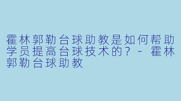 霍林郭勒台球助教是如何帮助学员提高台球技术的？