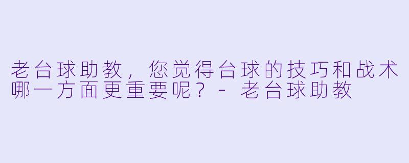 老台球助教，您觉得台球的技巧和战术哪一方面更重要呢？