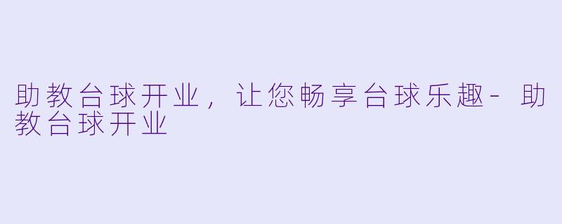 助教台球开业，让您畅享台球乐趣-助教台球开业
