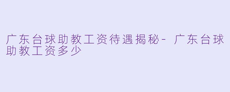 广东台球助教工资待遇揭秘-广东台球助教工资多少