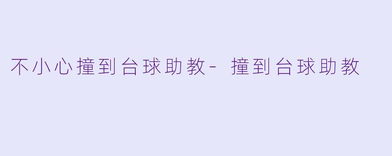 不小心撞到台球助教-撞到台球助教