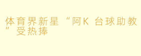 体育界新星“阿K台球助教”受热捧