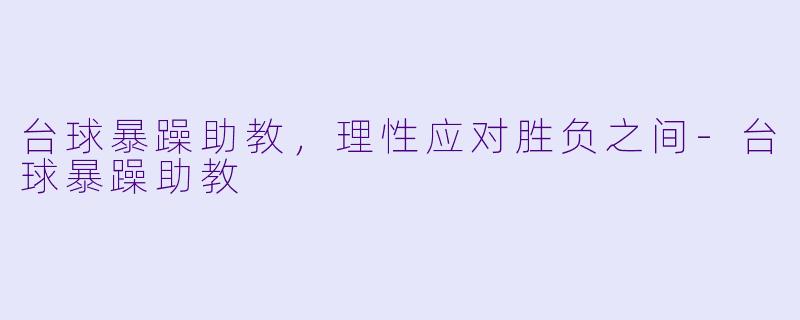 台球暴躁助教，理性应对胜负之间-台球暴躁助教