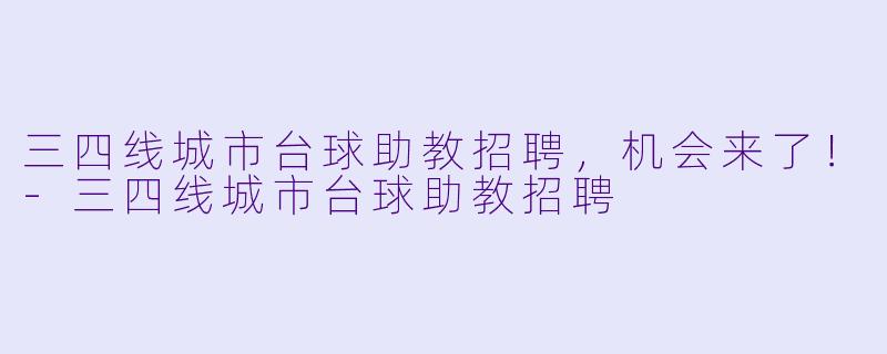 三四线城市台球助教招聘，机会来了！-三四线城市台球助教招聘