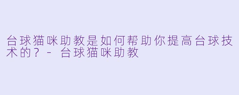 台球猫咪助教是如何帮助你提高台球技术的？