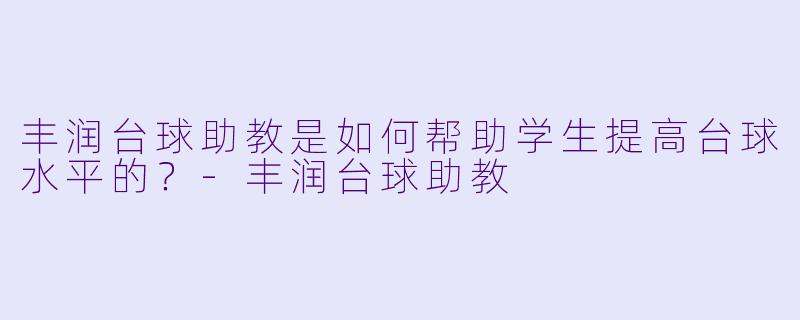 丰润台球助教是如何帮助学生提高台球水平的？