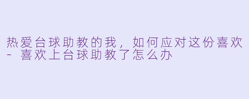 热爱台球助教的我，如何应对这份喜欢-喜欢上台球助教了怎么办