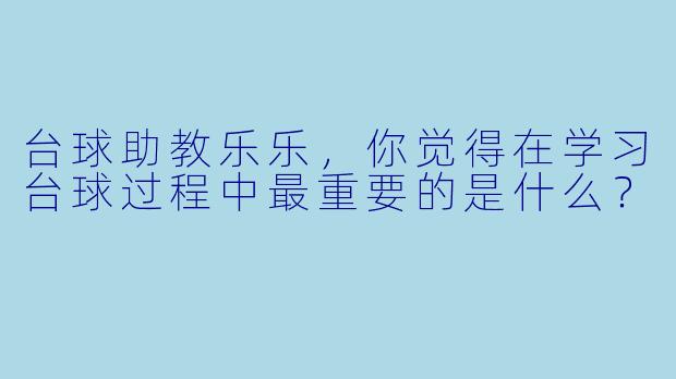 台球助教乐乐，你觉得在学习台球过程中最重要的是什么？