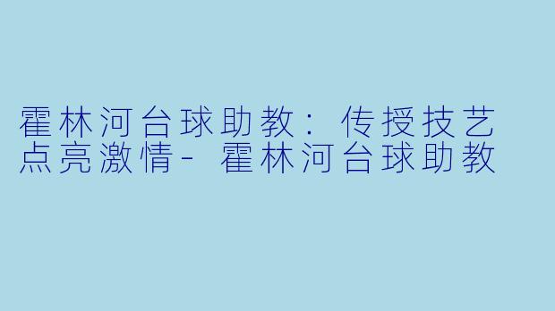 霍林河台球助教：传授技艺 点亮激情-霍林河台球助教