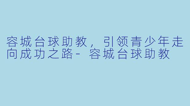 容城台球助教，引领青少年走向成功之路-容城台球助教