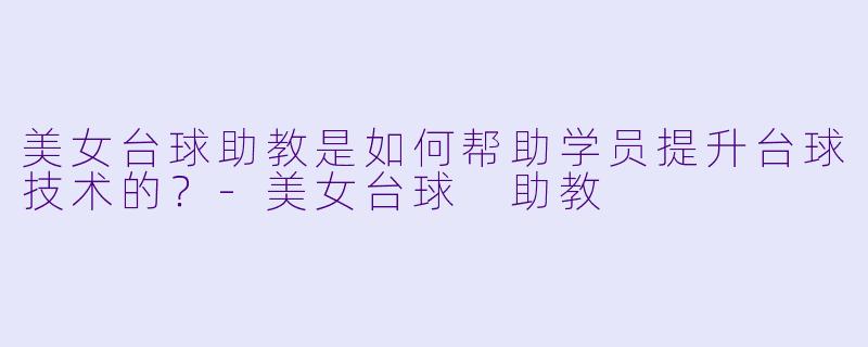 美女台球助教是如何帮助学员提升台球技术的？