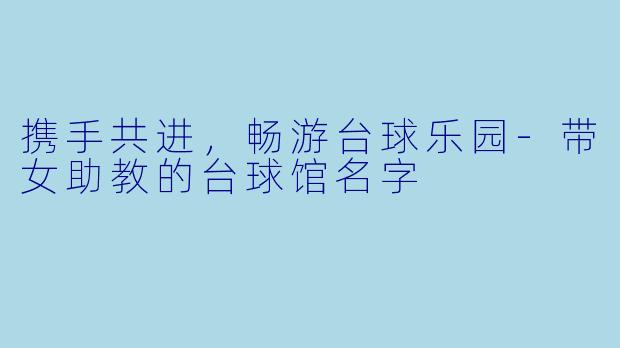 携手共进，畅游台球乐园-带女助教的台球馆名字