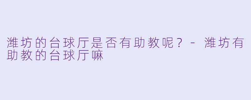 潍坊的台球厅是否有助教呢？-潍坊有助教的台球厅嘛