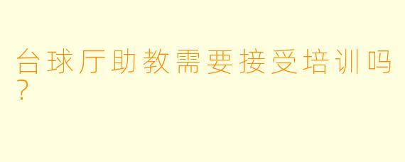 台球厅助教需要接受培训吗？