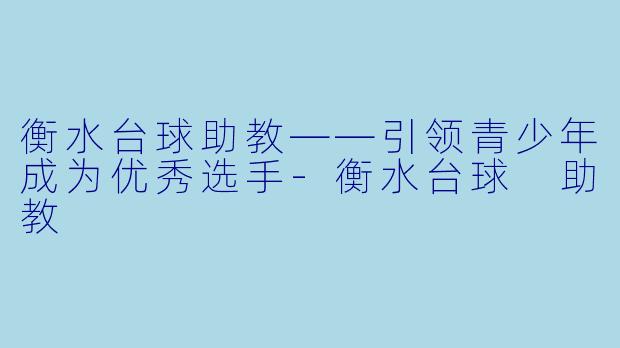 衡水台球助教——引领青少年成为优秀选手-衡水台球 助教