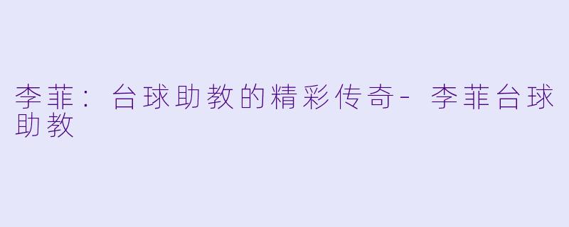 李菲：台球助教的精彩传奇-李菲台球助教