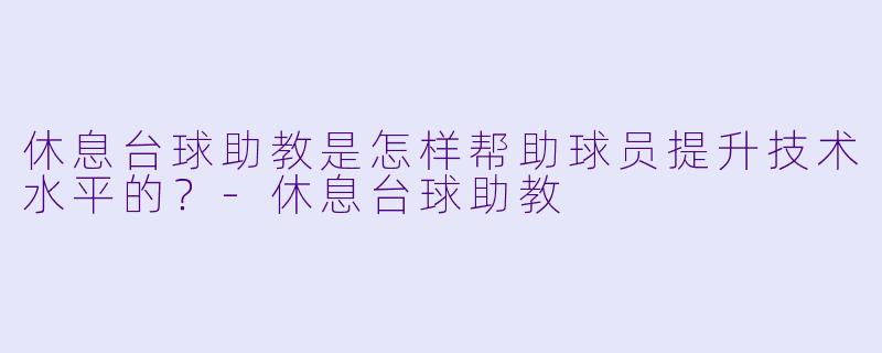 休息台球助教是怎样帮助球员提升技术水平的？