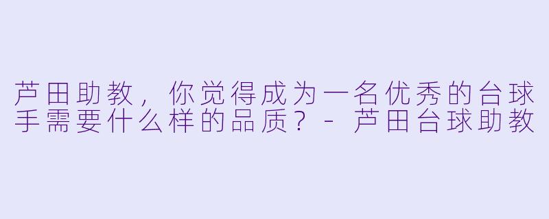 芦田助教，你觉得成为一名优秀的台球手需要什么样的品质？