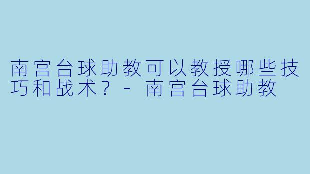 南宫台球助教可以教授哪些技巧和战术？