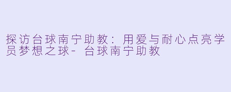 探访台球南宁助教：用爱与耐心点亮学员梦想之球-台球南宁助教