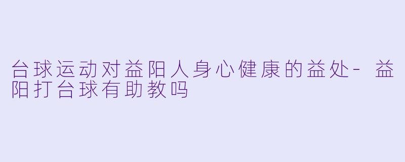 台球运动对益阳人身心健康的益处-益阳打台球有助教吗