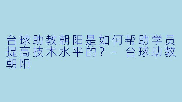 台球助教朝阳是如何帮助学员提高技术水平的？