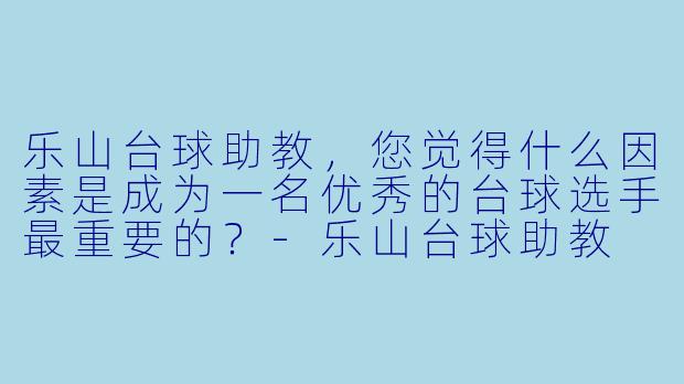 乐山台球助教，您觉得什么因素是成为一名优秀的台球选手最重要的？