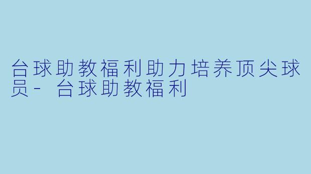 台球助教福利助力培养顶尖球员-台球助教福利