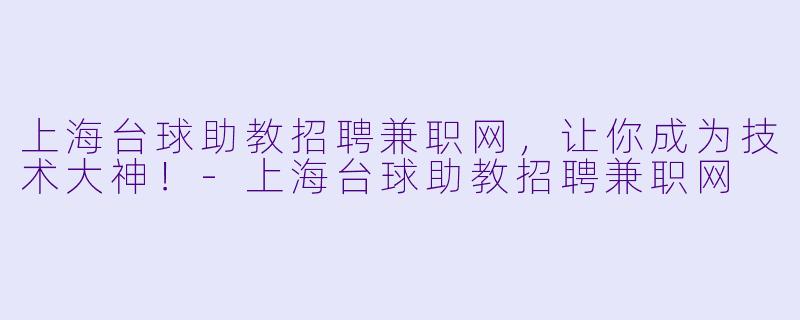 上海台球助教招聘兼职网，让你成为技术大神！-上海台球助教招聘兼职网