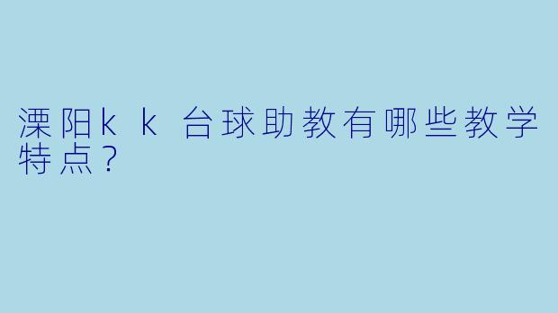 溧阳kk台球助教有哪些教学特点？