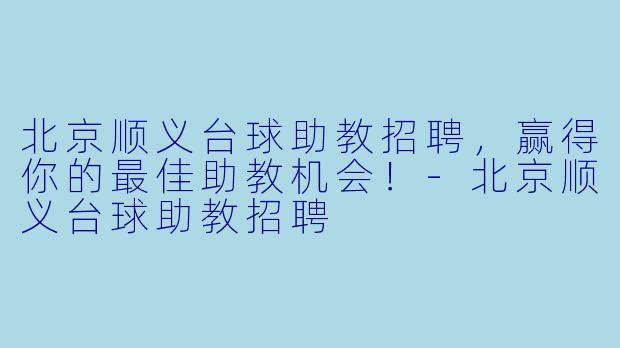 北京顺义台球助教招聘，赢得你的最佳助教机会！-北京顺义台球助教招聘