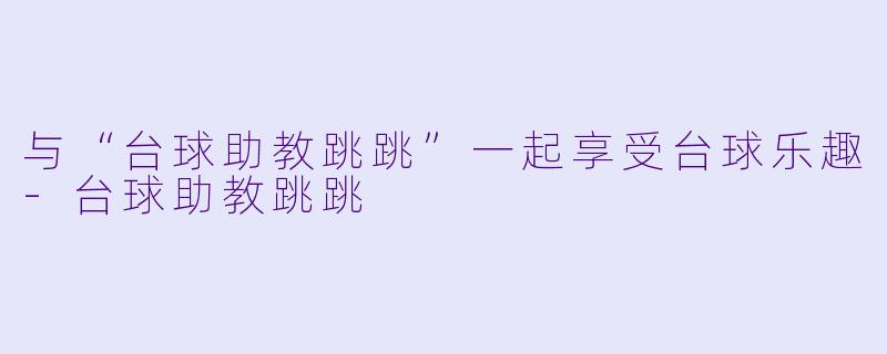 与“台球助教跳跳”一起享受台球乐趣-台球助教跳跳