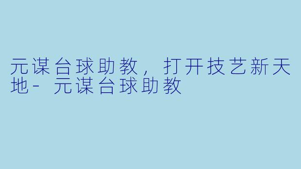元谋台球助教，打开技艺新天地-元谋台球助教