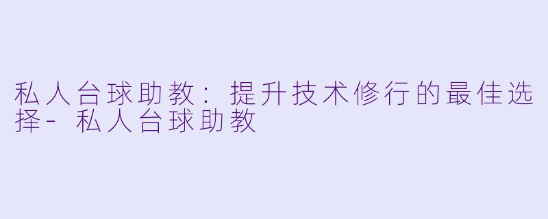 私人台球助教：提升技术修行的最佳选择-私人台球助教